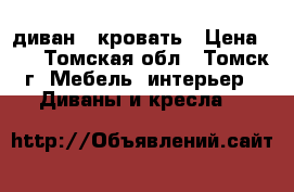 диван - кровать › Цена ­ 6 - Томская обл., Томск г. Мебель, интерьер » Диваны и кресла   